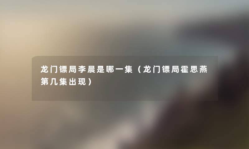 龙门镖局李晨是哪一集（龙门镖局霍思燕第几集出现）