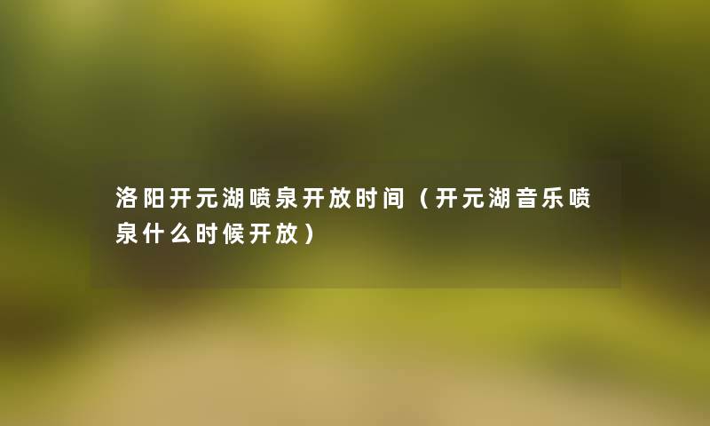 洛阳开元湖喷泉开放时间（开元湖音乐喷泉什么时候开放）