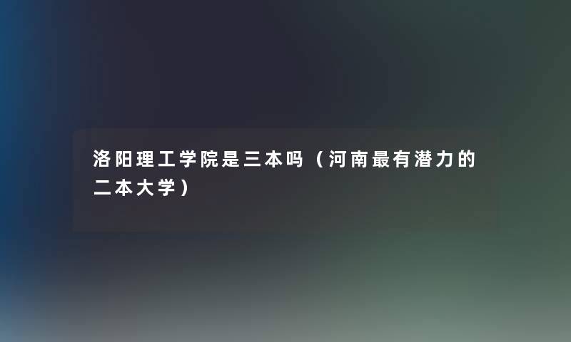 洛阳理工学院是三本吗（河南有潜力的二本大学）