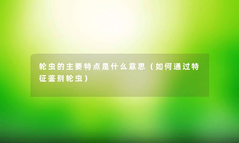 轮虫的主要特点是什么意思（如何通过特征鉴别轮虫）