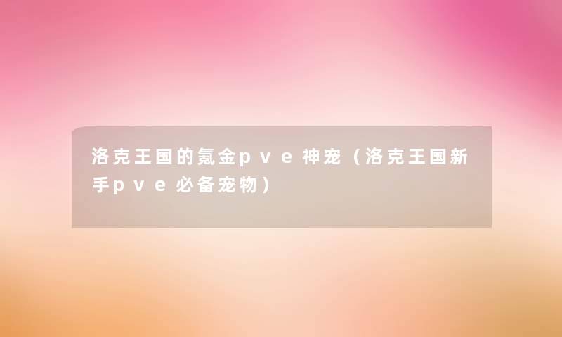 洛克王国的氪金pve神宠（洛克王国新手pve必备宠物）