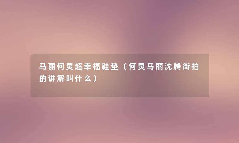 马丽何炅超幸福鞋垫（何炅马丽沈腾街拍的讲解叫什么）