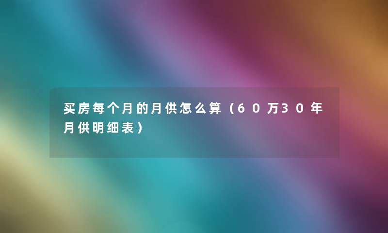 买房每个月的月供怎么算（60万30年月供明细表）