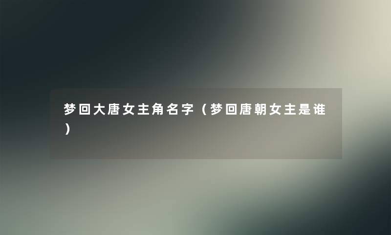 梦回大唐女主角名字（梦回唐朝女主是谁）