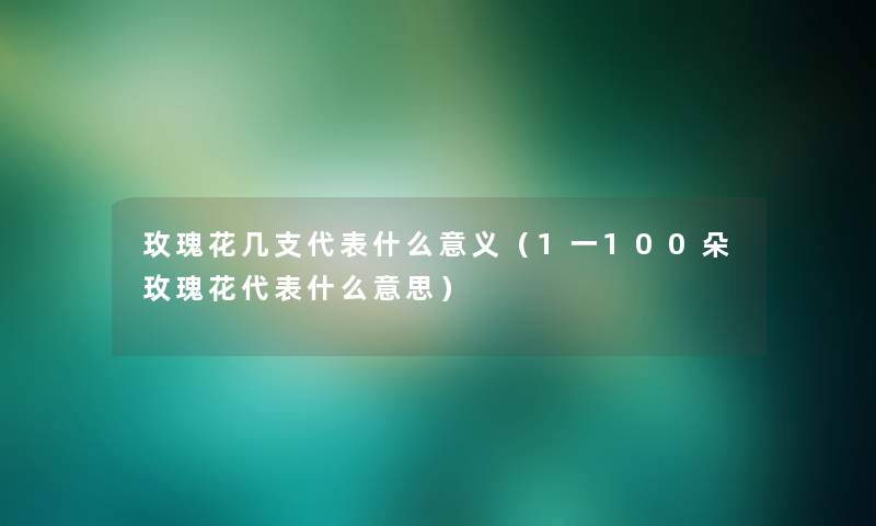 玫瑰花几支代表什么意义（1一100朵玫瑰花代表什么意思）