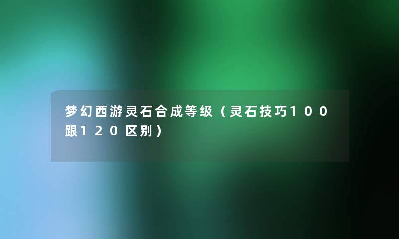 梦幻西游灵石合成等级（灵石技巧100跟120区别）