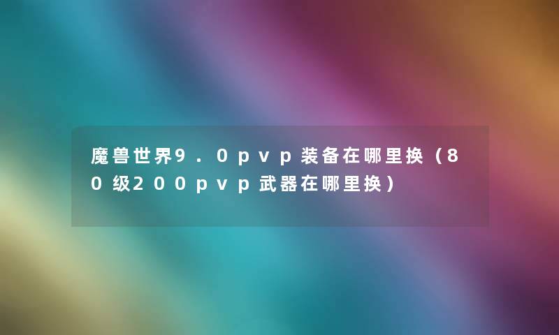 魔兽世界9.0pvp装备在哪里换（80级200pvp武器在哪里换）