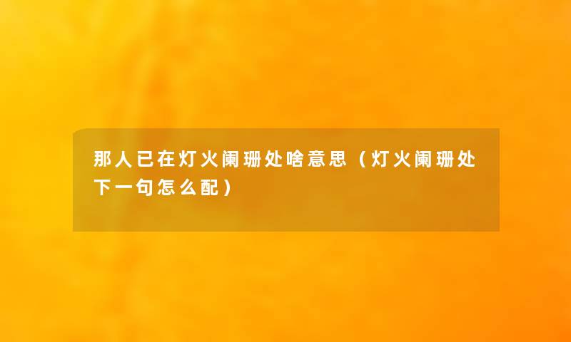 那人已在灯火阑珊处啥意思（灯火阑珊处下一句怎么配）