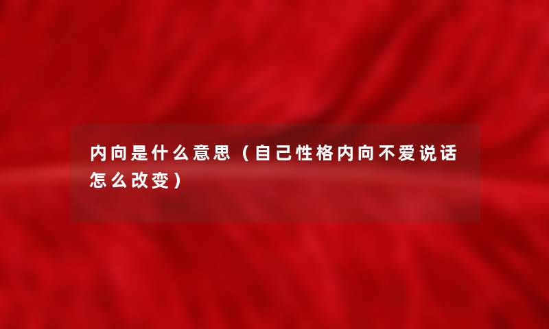 内向是什么意思（自己性格内向不爱说话怎么改变）