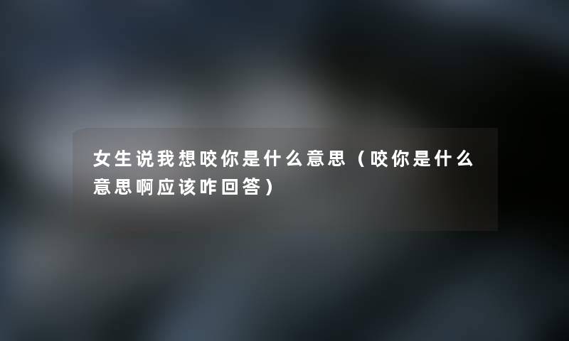 女生说我想咬你是什么意思（咬你是什么意思啊应该咋回答）