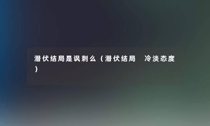 潜伏结局是讽刺么（潜伏结局 冷淡态度）