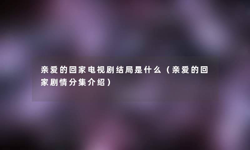 亲爱的回家电视剧结局是什么（亲爱的回家剧情分集介绍）