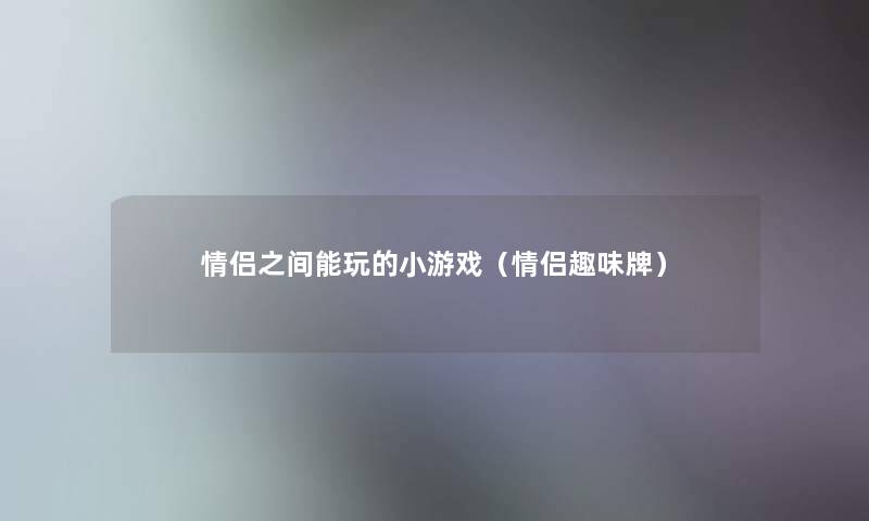 情侣之间能玩的小游戏（情侣趣味牌）