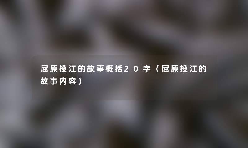 屈原投江的故事概括20字（屈原投江的故事内容）