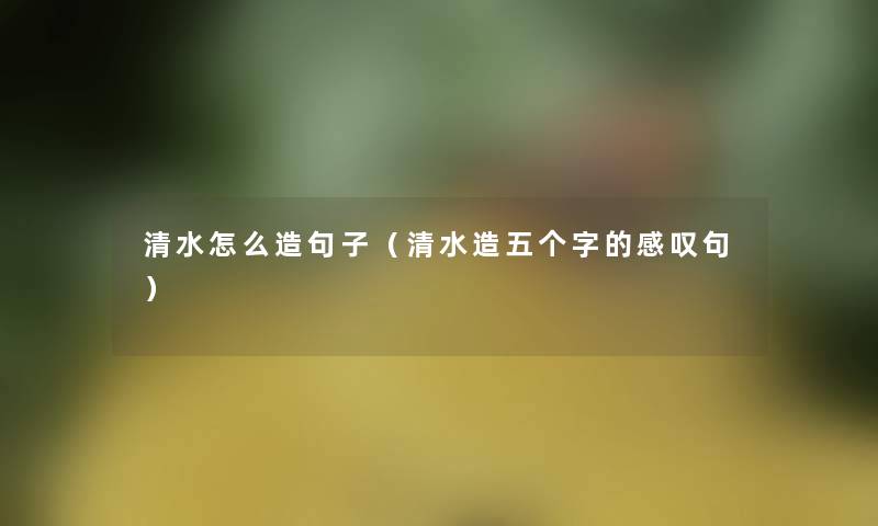 清水怎么造句子（清水造五个字的感叹句）