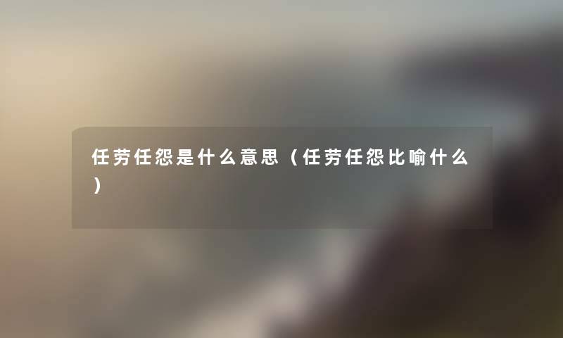 任劳任怨是什么意思（任劳任怨比喻什么）