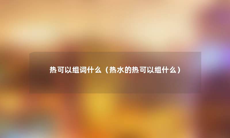 热可以组词什么（热水的热可以组什么）