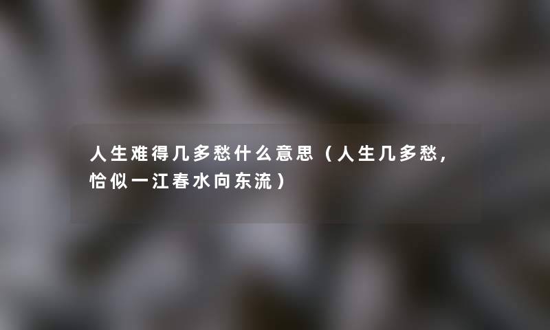 人生难得几多愁什么意思（人生几多愁,恰似一江春水向东流）