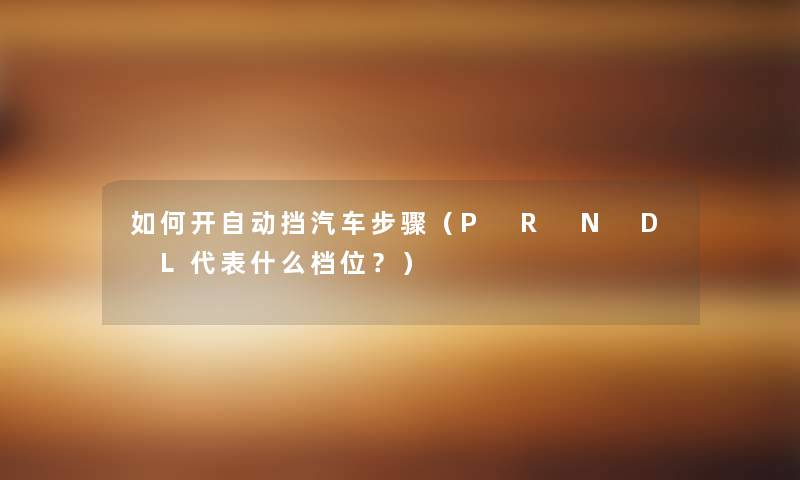 如何开自动挡汽车步骤（P R N D L代表什么档位？）