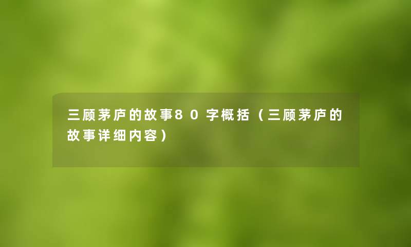 三顾茅庐的故事80字概括（三顾茅庐的故事详细内容）