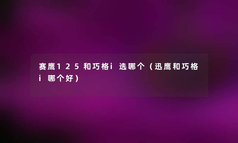 赛鹰125和巧格i选哪个（迅鹰和巧格i哪个好）