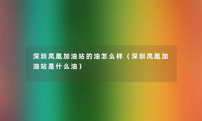 深圳凤凰加油站的油怎么样（深圳凤凰加油站是什么油）