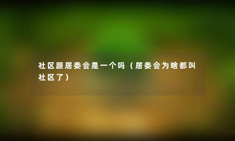 社区跟居委会是一个吗（居委会为啥都叫社区了）