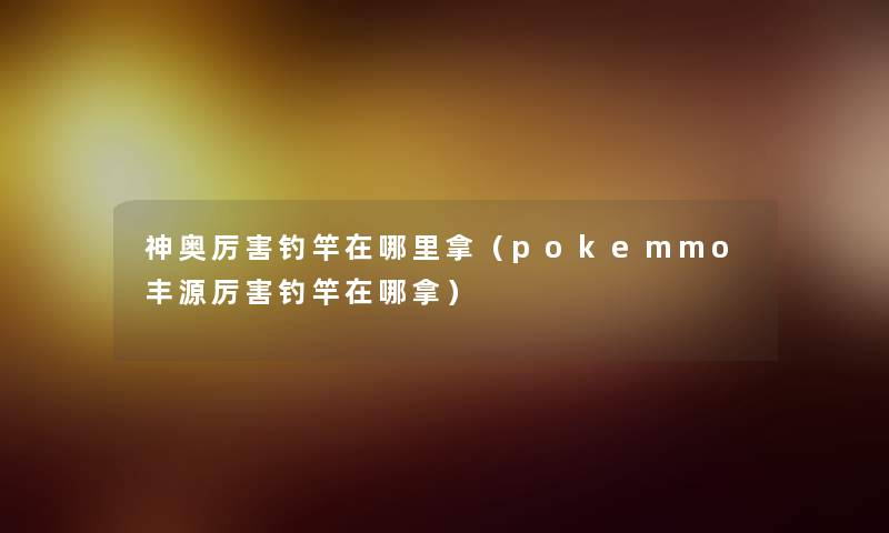 神奥厉害钓竿在哪里拿（pokemmo丰源厉害钓竿在哪拿）