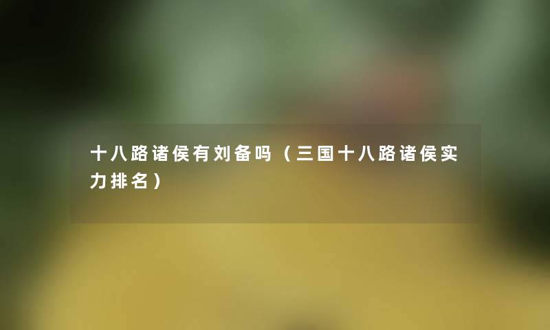 十八路诸侯有刘备吗（三国十八路诸侯实力推荐）