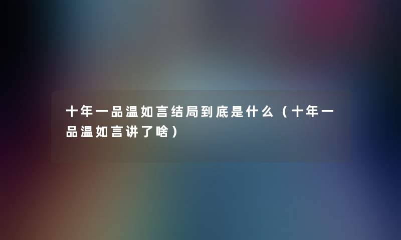 十年一品温如言结局到底是什么（十年一品温如言讲了啥）