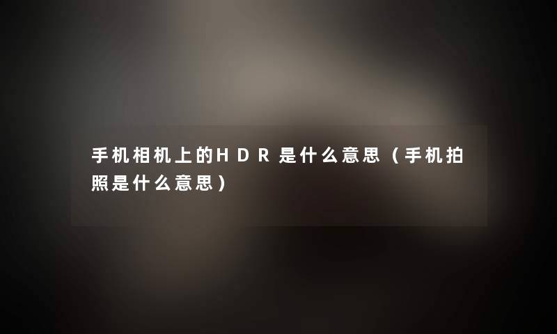 手机相机上的HDR是什么意思（手机拍照是什么意思）