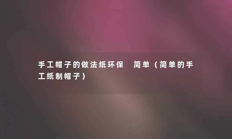 手工帽子的做法纸环保 简单（简单的手工纸制帽子）