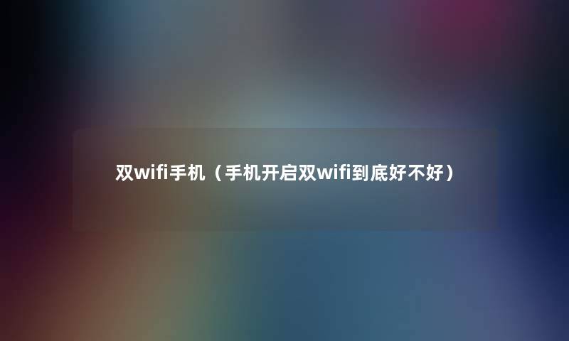 双wifi手机（手机开启双wifi到底好不好）