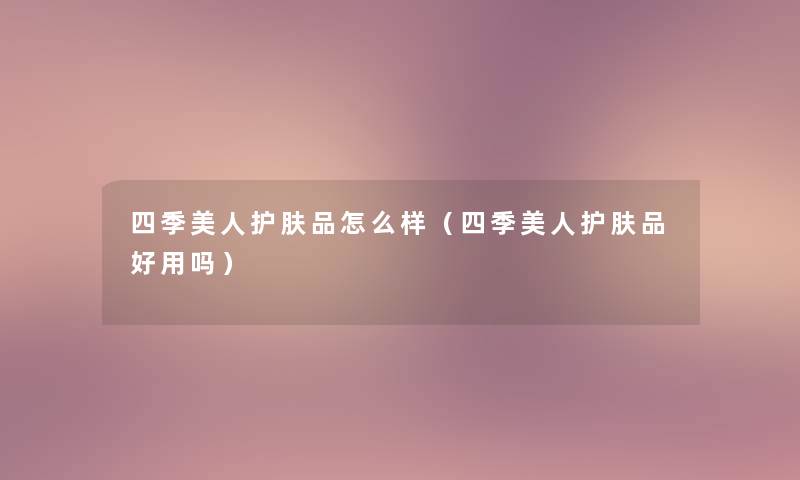 四季美人护肤品怎么样（四季美人护肤品好用吗）