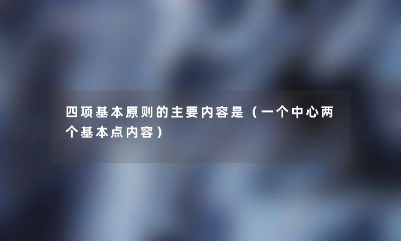 四项基本原则的主要内容是（一个中心两个基本点内容）