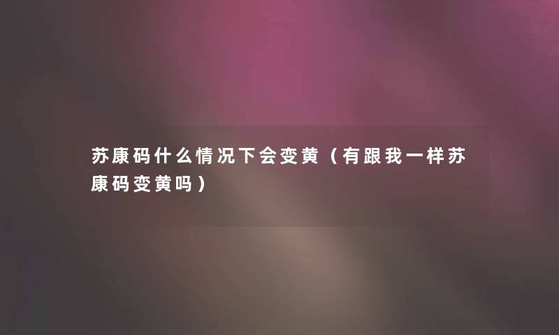 苏康码什么情况下会变黄（有跟我一样苏康码变黄吗）