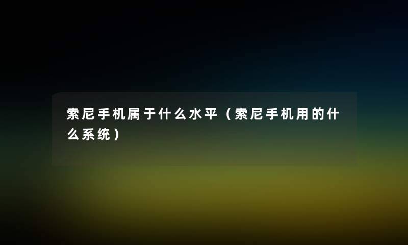 索尼手机属于什么水平（索尼手机用的什么系统）