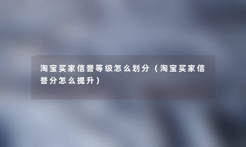 淘宝买家信誉等级怎么划分（淘宝买家信誉分怎么提升）