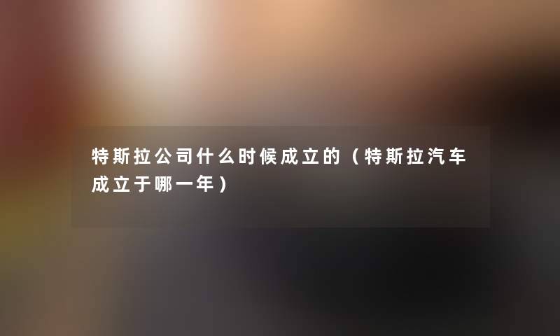 特斯拉公司什么时候成立的（特斯拉汽车成立于哪一年）