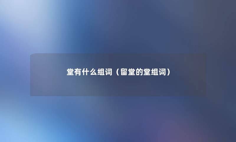 堂有什么组词（留堂的堂组词）