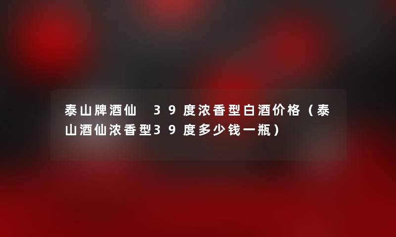 泰山牌酒仙 39度浓香型白酒价格（泰山酒仙浓香型39度多少钱一瓶）