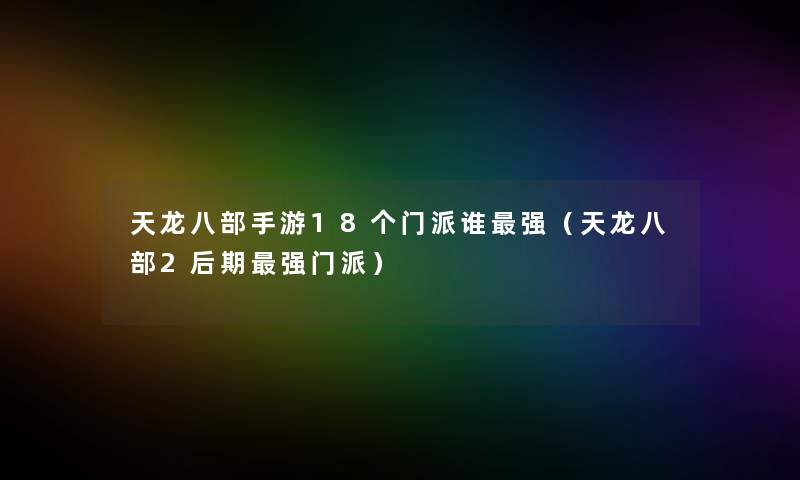 天龙八部手游18个门派谁强（天龙八部2后期强门派）