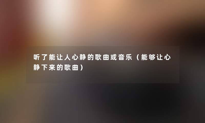 听了能让人心静的歌曲或音乐（能够让心静下来的歌曲）