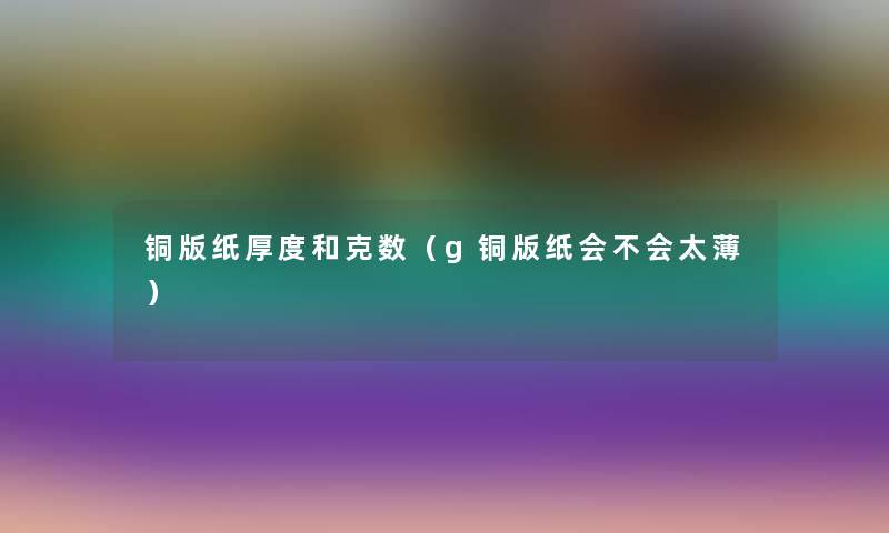 铜版纸厚度和克数（g铜版纸会不会太薄）