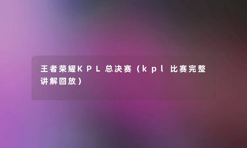 王者荣耀KPL总决赛（kpl比赛完整讲解回放）