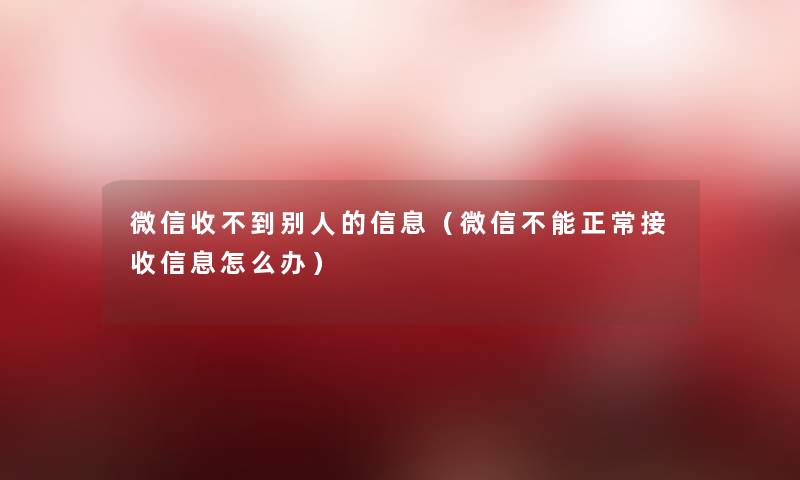 微信收不到别人的信息（微信不能正常接收信息怎么办）