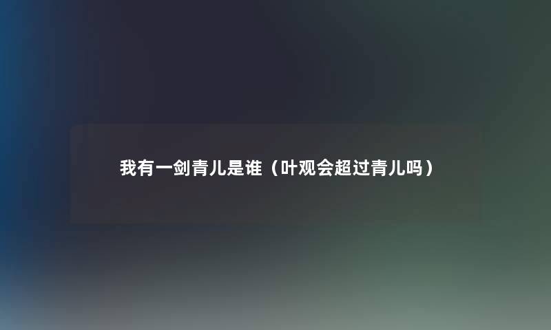 我有一剑青儿是谁（叶观会超过青儿吗）