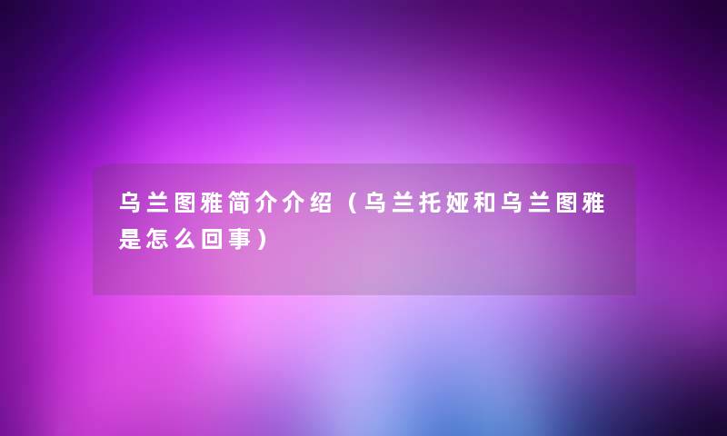 乌兰图雅简介介绍（乌兰托娅和乌兰图雅是怎么回事）