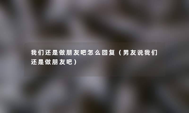 我们还是做朋友吧怎么回复（男友说我们还是做朋友吧）