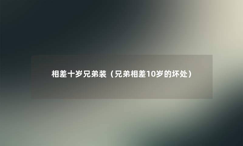 相差十岁兄弟装（兄弟相差10岁的坏处）